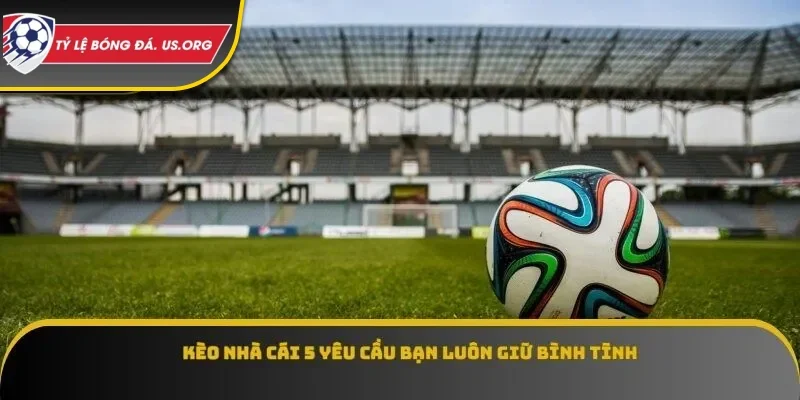 Kèo nhà cái 5 yêu cầu bạn luôn giữ bình tĩnh