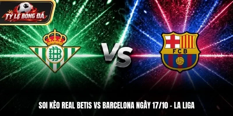 Soi Kèo Real Betis Vs Barcelona - La Liga, Ngày 17/10: Thử Thách Khó Nhằn